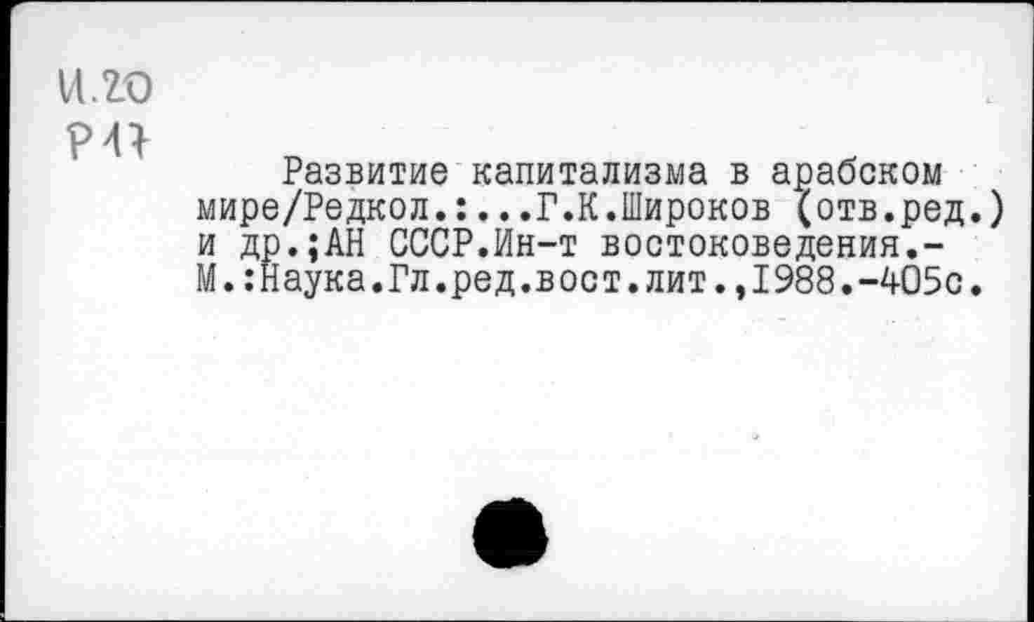 ﻿и.го
Развитие капитализма в арабском мире/Редкол.:...Г.К.Широков (отв.ред.) и др.;АН СССР.Ин-т востоковедения.-М.:Наука.Гл.ред.вост.лит.,1988.-405с.